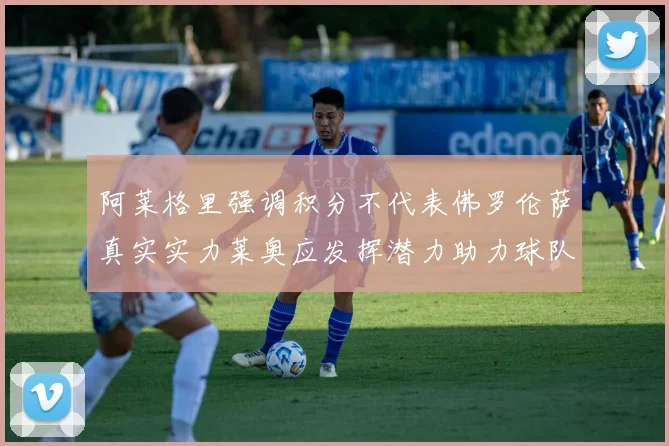 阿莱格里强调积分不代表佛罗伦萨真实实力莱奥应发挥潜力助力球队