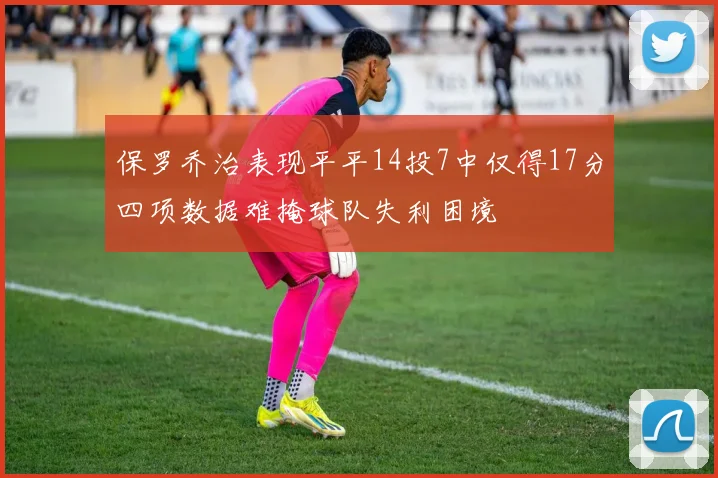 保罗乔治表现平平14投7中仅得17分四项数据难掩球队失利困境