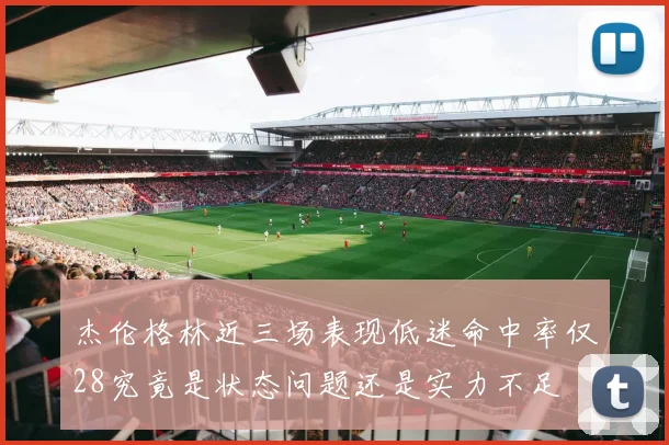 杰伦格林近三场表现低迷命中率仅28究竟是状态问题还是实力不足