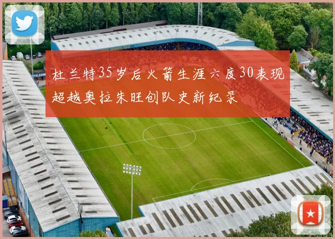 杜兰特35岁后火箭生涯六度30表现超越奥拉朱旺创队史新纪录