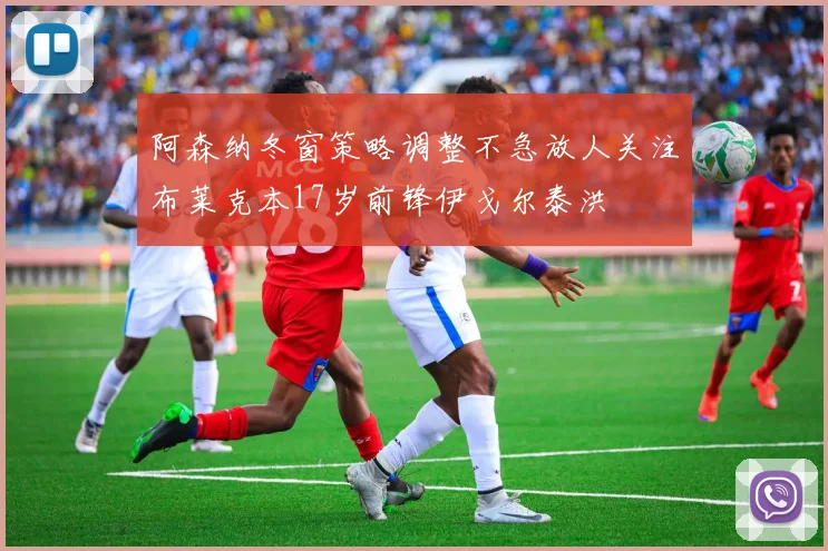 阿森纳冬窗策略调整不急放人关注布莱克本17岁前锋伊戈尔泰洪