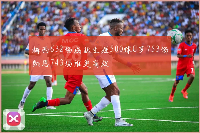 梅西632场成就生涯500球C罗753场凯恩743场谁更高效