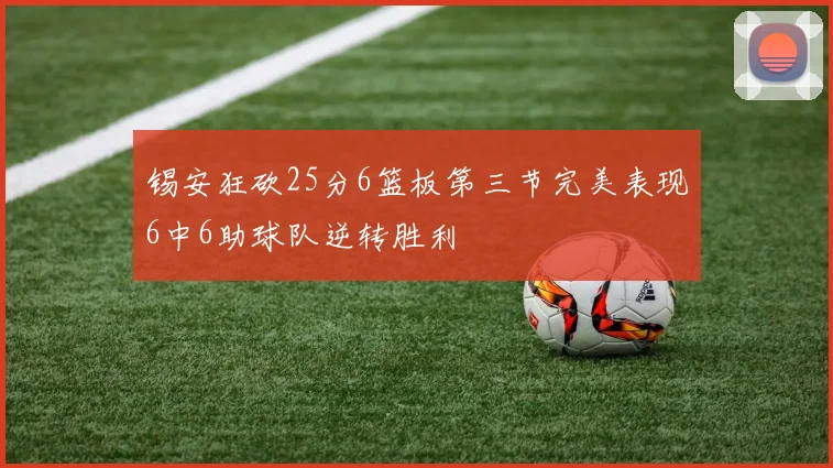 锡安狂砍25分6篮板第三节完美表现6中6助球队逆转胜利