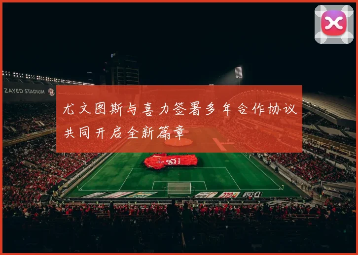 尤文图斯与喜力签署多年合作协议共同开启全新篇章