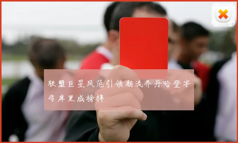 联盟巨星风范引领潮流乔丹哈登字母库里成榜样