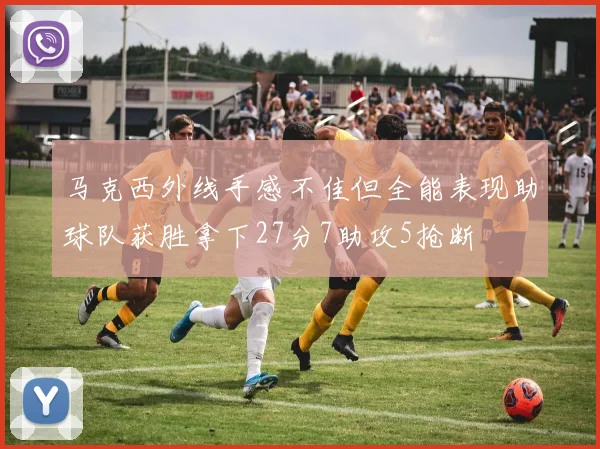 马克西外线手感不佳但全能表现助球队获胜拿下27分7助攻5抢断