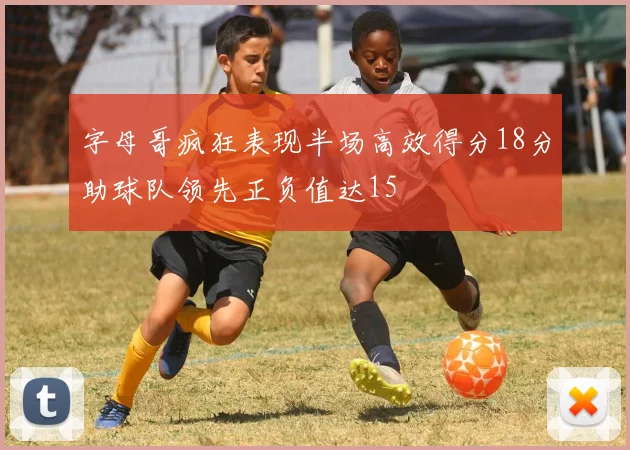 字母哥疯狂表现半场高效得分18分助球队领先正负值达15