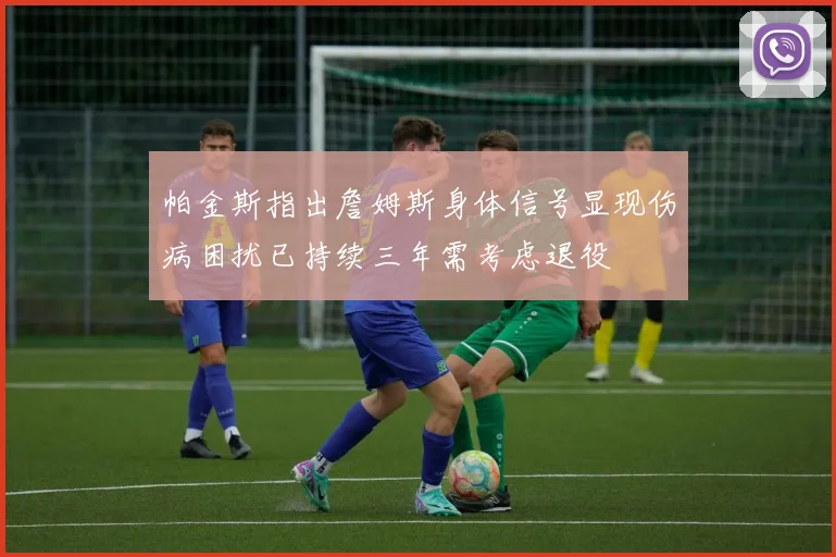 帕金斯指出詹姆斯身体信号显现伤病困扰已持续三年需考虑退役