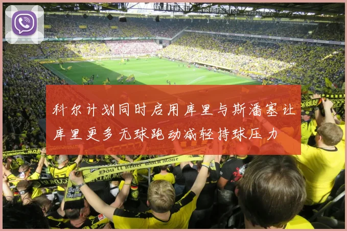 科尔计划同时启用库里与斯潘塞让库里更多无球跑动减轻持球压力