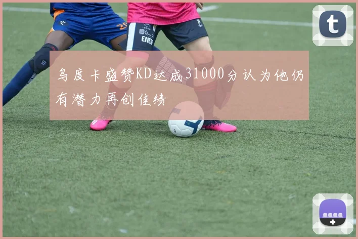 乌度卡盛赞KD达成31000分认为他仍有潜力再创佳绩