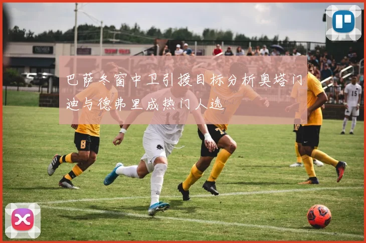 巴萨冬窗中卫引援目标分析奥塔门迪与德弗里成热门人选