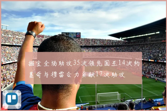 掘金全场助攻35次领先国王14次约基奇与穆雷合力贡献17次助攻