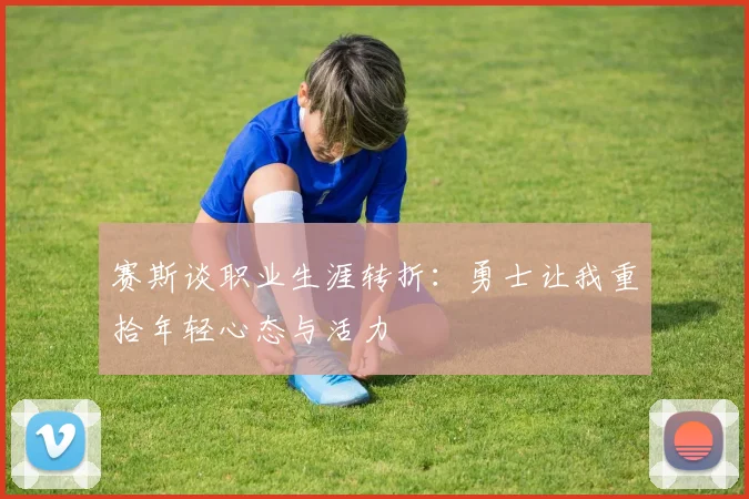 赛斯谈职业生涯转折：勇士让我重拾年轻心态与活力