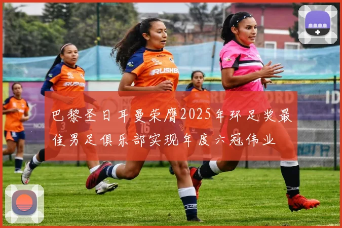 巴黎圣日耳曼荣膺2025年环足奖最佳男足俱乐部实现年度六冠伟业