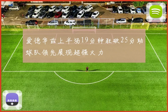 爱德华兹上半场19分钟狂砍25分助球队领先展现超强火力