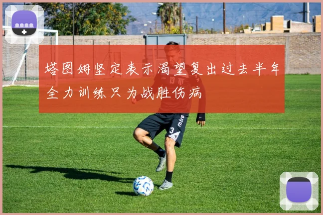塔图姆坚定表示渴望复出过去半年全力训练只为战胜伤病