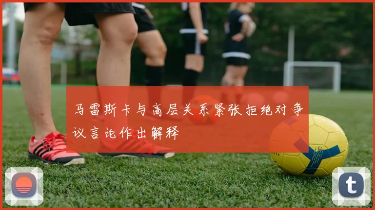 马雷斯卡与高层关系紧张拒绝对争议言论作出解释