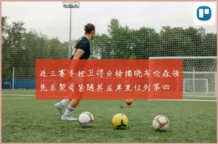 近三赛季控卫得分榜揭晓布伦森领先东契奇紧随其后库里位列第四