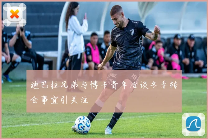 迪巴拉兄弟与博卡青年洽谈冬季转会事宜引关注