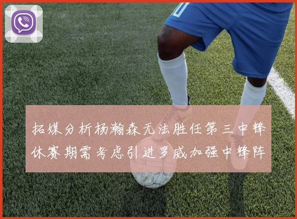 拓媒分析杨瀚森无法胜任第三中锋休赛期需考虑引进罗威加强中锋阵容