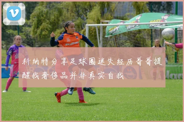 科纳特分享足球圈迷失经历哥哥提醒我奢侈品并非真实自我