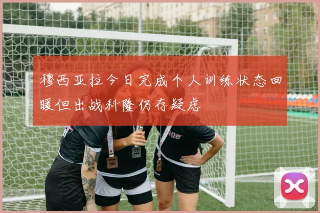 穆西亚拉今日完成个人训练状态回暖但出战科隆仍存疑虑