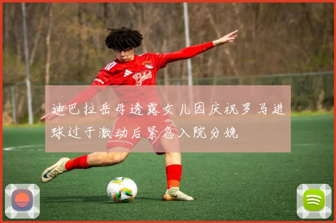 迪巴拉岳母透露女儿因庆祝罗马进球过于激动后紧急入院分娩