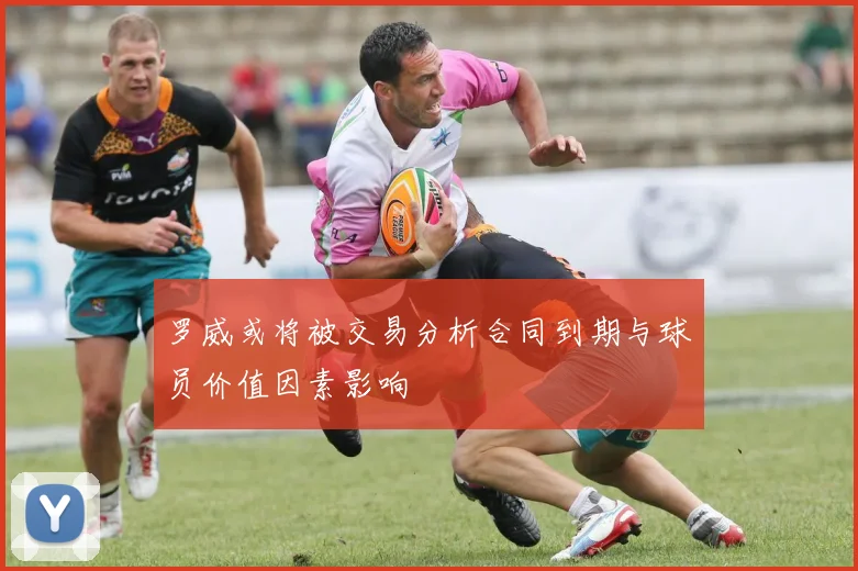 罗威或将被交易分析合同到期与球员价值因素影响