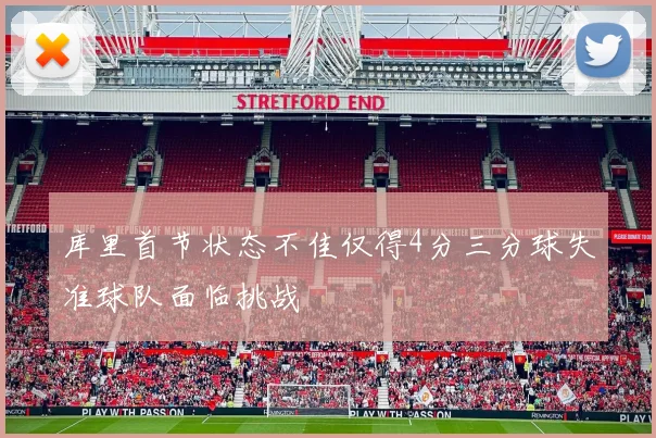 库里首节状态不佳仅得4分三分球失准球队面临挑战