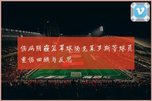 伤病阴霾笼罩球场克莱罗斯等球员重伤回顾与反思