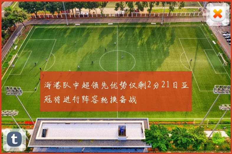 海港队中超领先优势仅剩2分21日亚冠将进行阵容轮换备战