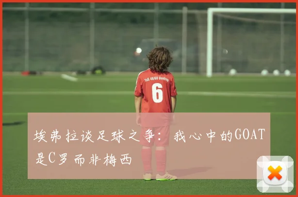 埃弗拉谈足球之争：我心中的GOAT是C罗而非梅西