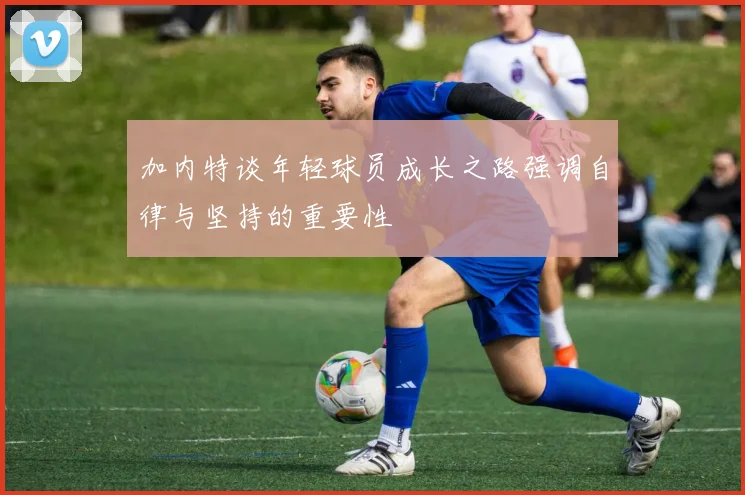 加内特谈年轻球员成长之路强调自律与坚持的重要性