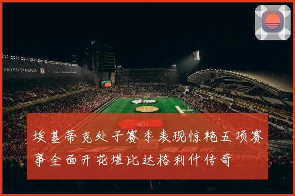 埃基蒂克处子赛季表现惊艳五项赛事全面开花堪比达格利什传奇
