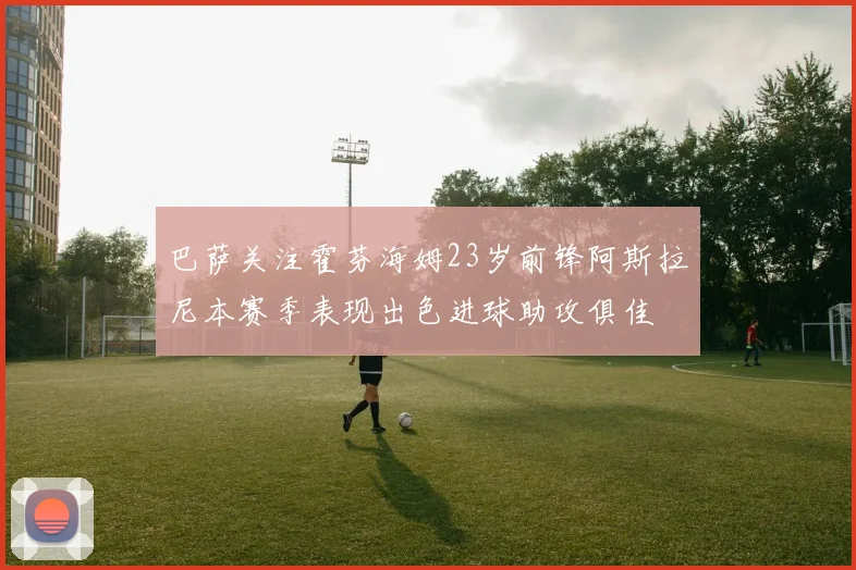 巴萨关注霍芬海姆23岁前锋阿斯拉尼本赛季表现出色进球助攻俱佳
