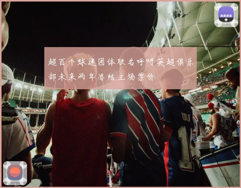 超百个球迷团体联名呼吁英超俱乐部未来两年冻结主场票价