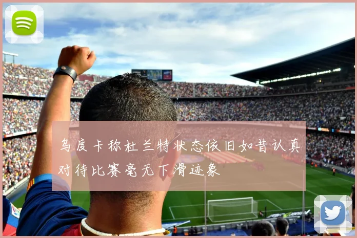 乌度卡称杜兰特状态依旧如昔认真对待比赛毫无下滑迹象