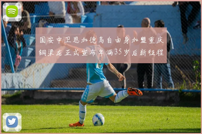 国安中卫恩加德乌自由身加盟重庆铜梁龙正式宣布年满35岁后新征程开启