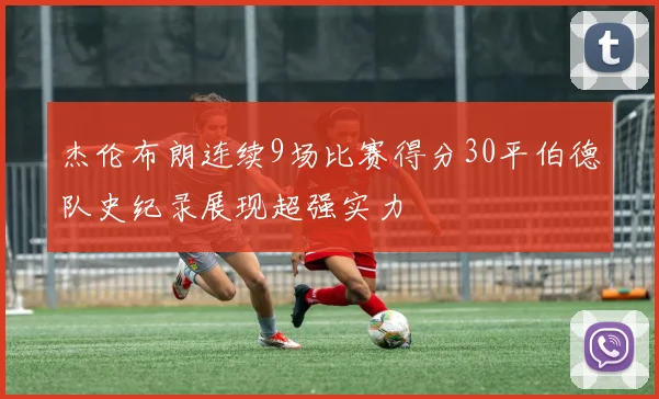杰伦布朗连续9场比赛得分30平伯德队史纪录展现超强实力