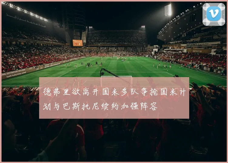 德弗里欲离开国米多队争抢国米计划与巴斯托尼续约加强阵容