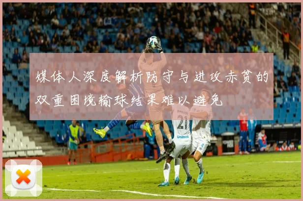 媒体人深度解析防守与进攻赤贫的双重困境输球结果难以避免