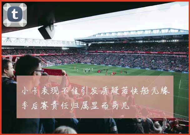 小卡表现不佳引发质疑若快船无缘季后赛责任归属显而易见