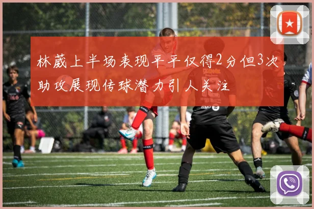 林葳上半场表现平平仅得2分但3次助攻展现传球潜力引人关注