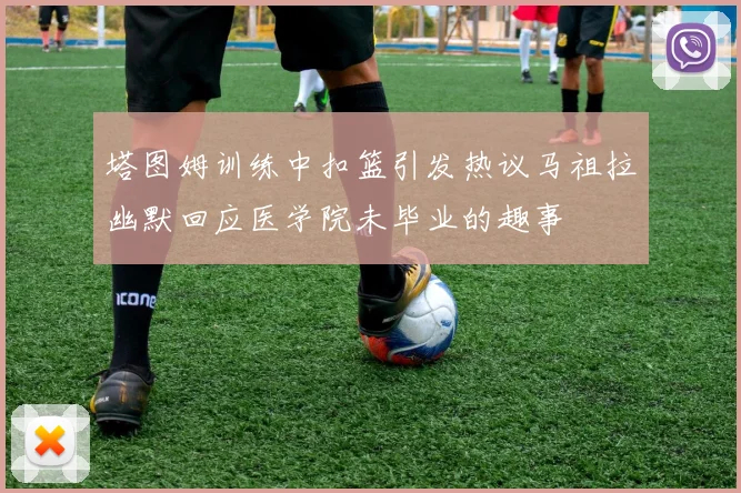 塔图姆训练中扣篮引发热议马祖拉幽默回应医学院未毕业的趣事