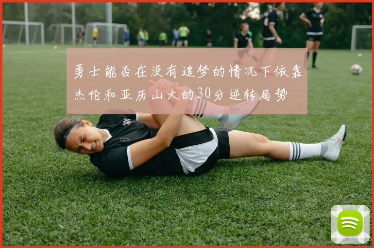 勇士能否在没有追梦的情况下依靠杰伦和亚历山大的30分逆转局势