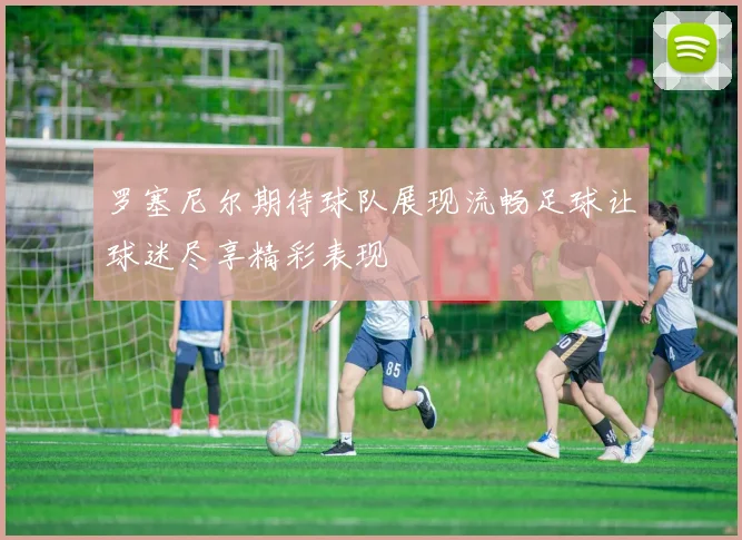 罗塞尼尔期待球队展现流畅足球让球迷尽享精彩表现