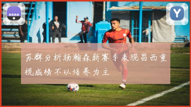 苏群分析杨瀚森新赛季表现昌西重视成绩不以培养为主