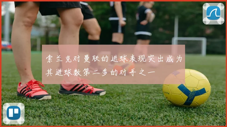 索兰克对曼联的进球表现突出成为其进球数第二多的对手之一