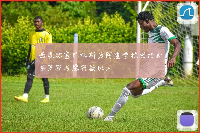 西媒称塞巴略斯为阿隆索挖掘的新克罗斯与魔笛接班人