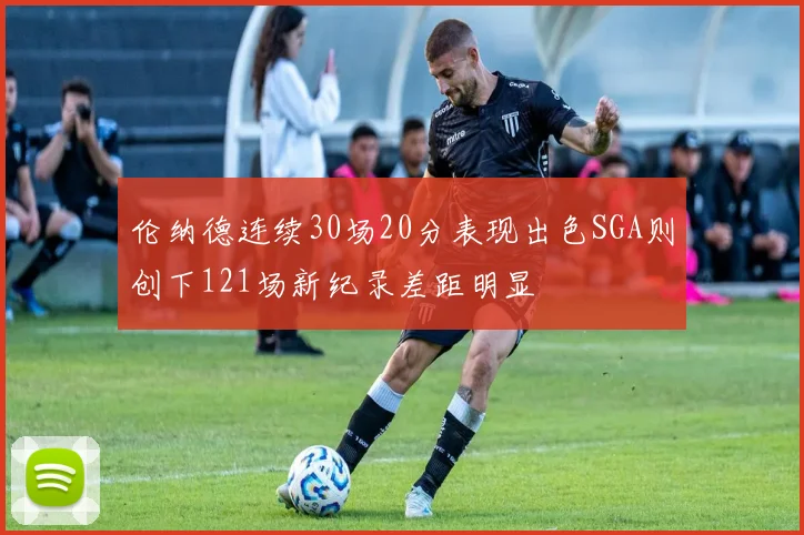 伦纳德连续30场20分表现出色SGA则创下121场新纪录差距明显